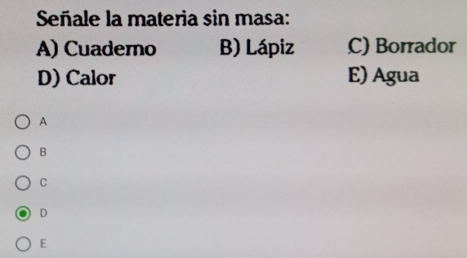 Señale la materia sin masa:
A) Cuaderno B) Lápiz C) Borrador
D) Calor E) Agua
A
B
C
D
E