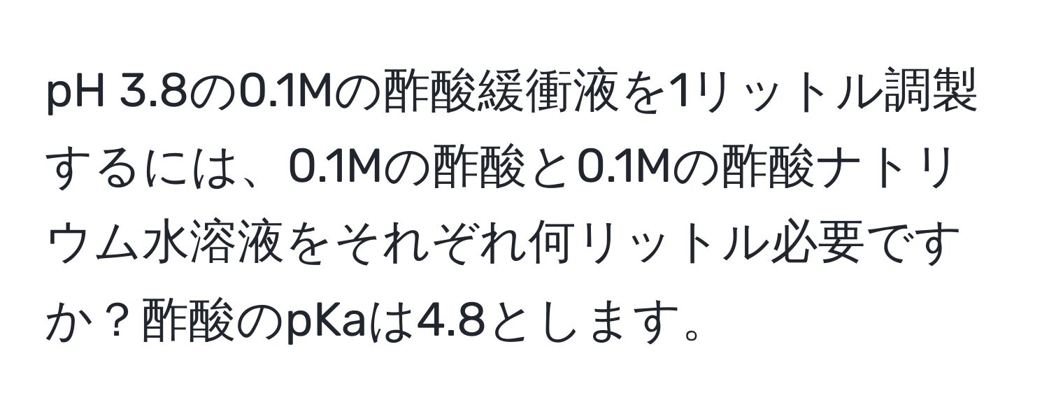 pH 3.8の0.1Mの酢酸緩衝液を1リットル調製するには、0.1Mの酢酸と0.1Mの酢酸ナトリウム水溶液をそれぞれ何リットル必要ですか？酢酸のpKaは4.8とします。