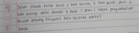 Dalam sebuah kotak berisi s bola merah, 3 bola purih, dan 2
bola kuning akan drambil 3 bola 1 demi 1 fanpa pengemballan 
Berapa peluang terambil bola ber beda warna? 
= Jowab