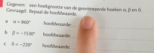 Gegeven: een hoekgrootte van de georiënteerde hoeken α, β en δ. 
Gevraagd: Bepaal de hoofdwaarde. 
_ 
a alpha =860° hoofdwaarde:_ 
_ 
b beta =-1530° hoofdwaarde:_ 
_ 
C delta =-220° hoofdwaarde:_