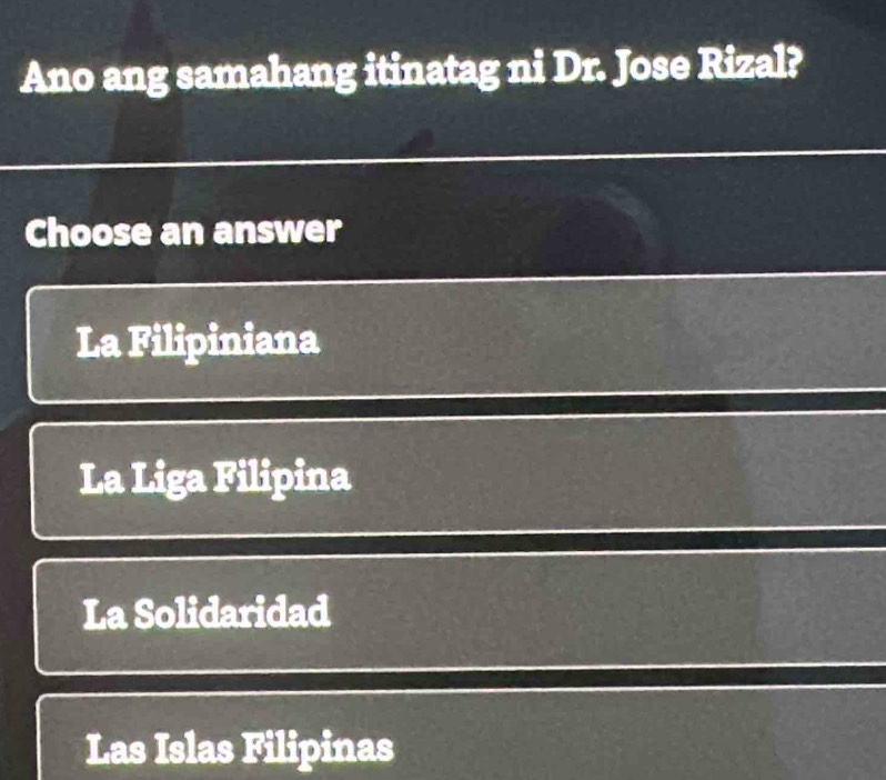 Ano ang samahang itinatag ni Dr. Jose Rizal?
Choose an answer
La Filipiniana
La Liga Filipina
La Solidaridad
Las Islas Filipinas