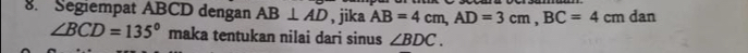 Segiempat ABCD dengan AB⊥ AD , jika AB=4cm, AD=3cm, BC=4cm dan
∠ BCD=135° maka tentukan nilai dari sinus ∠ BDC.