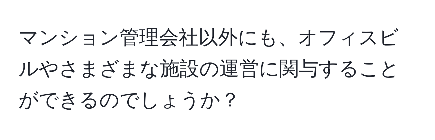 マンション管理会社以外にも、オフィスビルやさまざまな施設の運営に関与することができるのでしょうか？