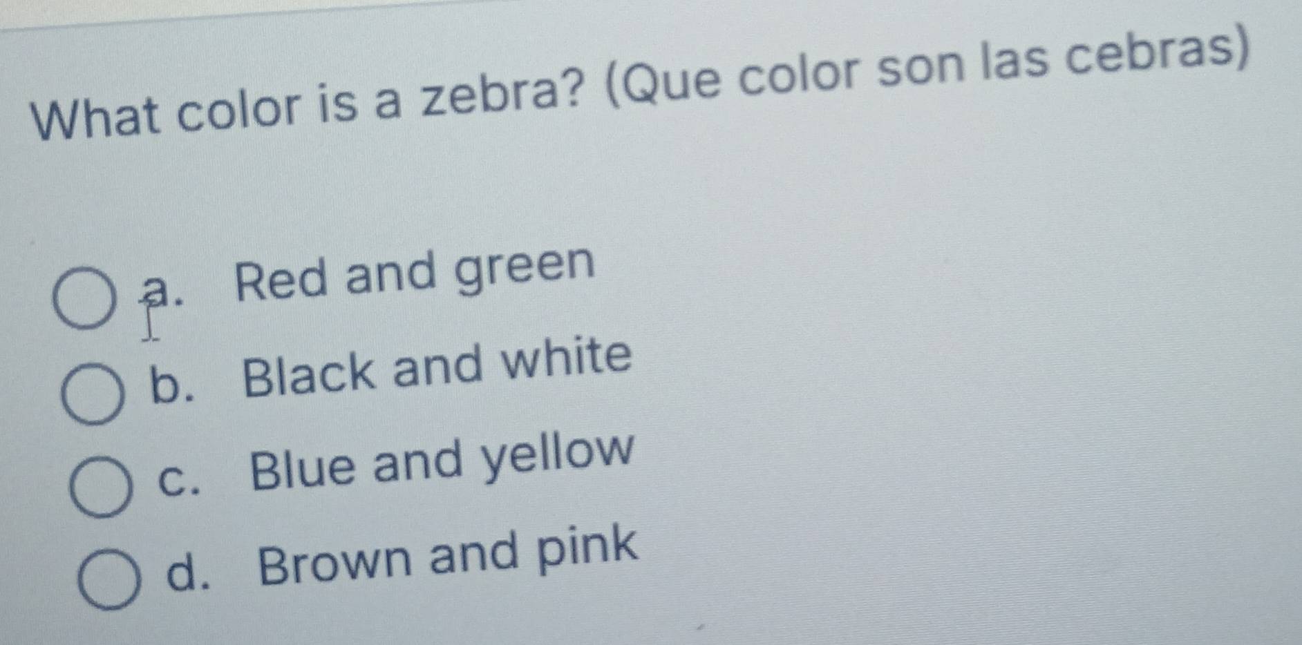 What color is a zebra? (Que color son las cebras)
a. Red and green
b. Black and white
c. Blue and yellow
d. Brown and pink