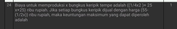 Biaya untuk memproduksi x bungkus keripik tempe adalah ((1/4* 2)+25 1
x+25) ribu rupiah. Jika setiap bungkus keripik dijual dengan harga (55-
(1/2x)) ribu rupiah, maka keuntungan maksimum yang dapat diperoleh 
adalah