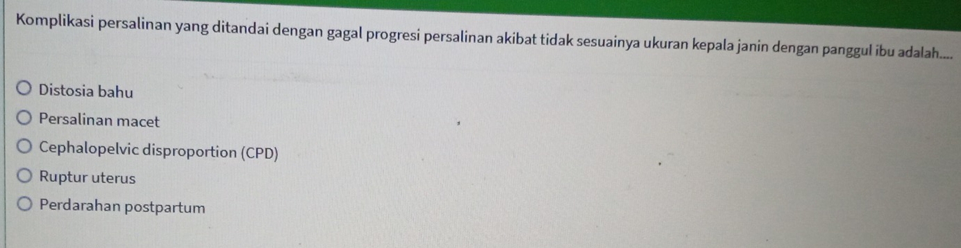 Komplikasi persalinan yang ditandai dengan gagal progresi persalinan akibat tidak sesuainya ukuran kepala janin dengan panggul ibu adalah....
Distosia bahu
Persalinan macet
Cephalopelvic disproportion (CPD)
Ruptur uterus
Perdarahan postpartum