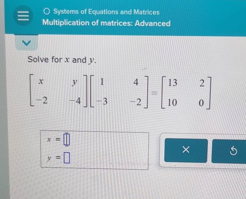 Systems of Equations and Matrices
Multiplication of matrices: Advanced
Solve for x and y.
x=□
×
y=□