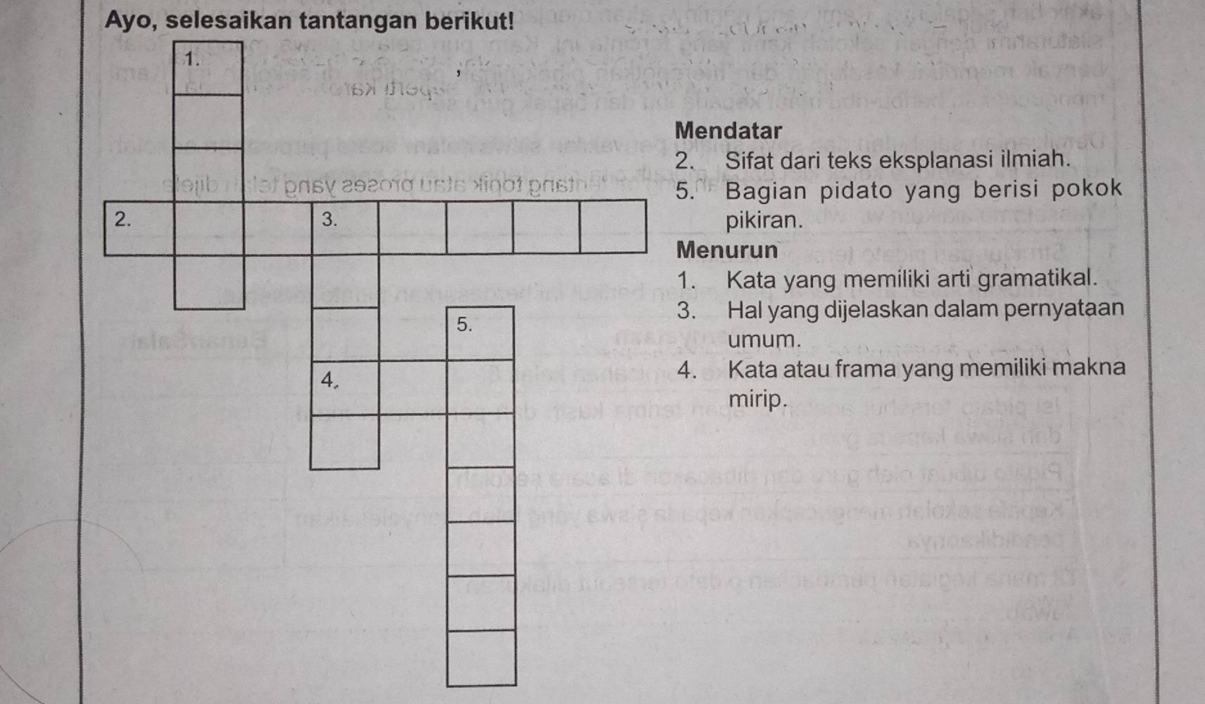 Ayo, selesaikan tantangan berikut! 
1. 
Mendatar 
2. Sifat dari teks eksplanasi ilmiah. 
ot ons 
5. Bagian pidato yang berisi pokok 
3. 
2. pikiran. 
Menurun 
1. Kata yang memiliki arti gramatikal. 
5. 
3. Hal yang dijelaskan dalam pernyataan 
umum. 
4. 
4. Kata atau frama yang memiliki makna 
mirip.