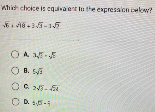 Which choice is equivalent to the expression below?
sqrt(6)+sqrt(18)+3sqrt(3)-3sqrt(2)
A. 3sqrt(3)+sqrt(6)
B. 5sqrt(3)
C. 2sqrt(3)-sqrt(24)
D. 5sqrt(3)-6