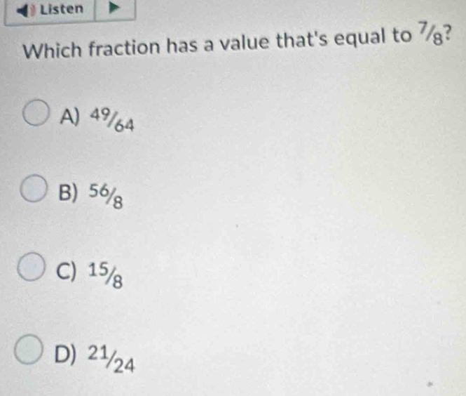 Listen
Which fraction has a value that's equal to 7 ?
A) 49/64
B) 56/
C) 15/
D) 21/24