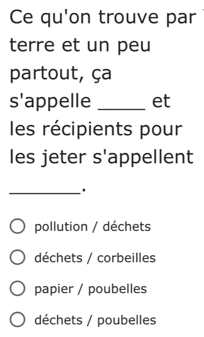 Ce qu'on trouve par
terre et un peu
partout, ça
s'appelle _et
les récipients pour
les jeter s'appellent
_
pollution / déchets
déchets / corbeilles
papier / poubelles
déchets / poubelles