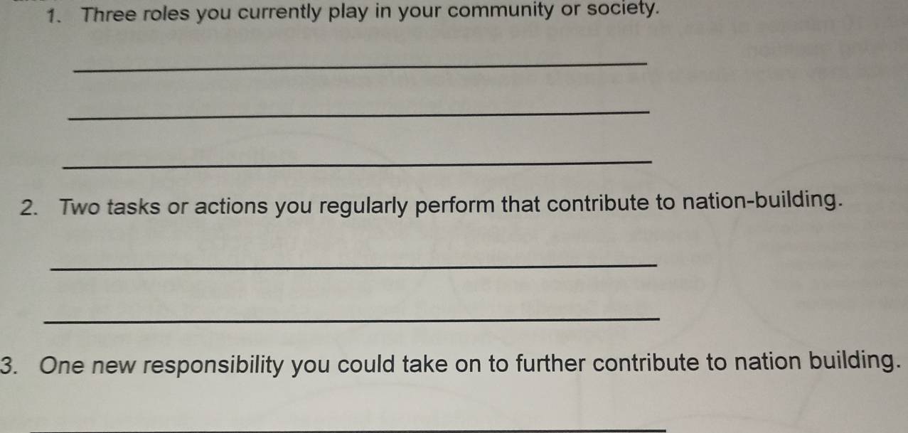 Three roles you currently play in your community or society. 
_ 
_ 
_ 
2. Two tasks or actions you regularly perform that contribute to nation-building. 
_ 
_ 
3. One new responsibility you could take on to further contribute to nation building. 
_