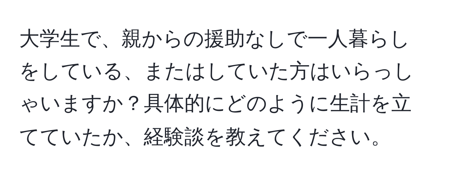 大学生で、親からの援助なしで一人暮らしをしている、またはしていた方はいらっしゃいますか？具体的にどのように生計を立てていたか、経験談を教えてください。