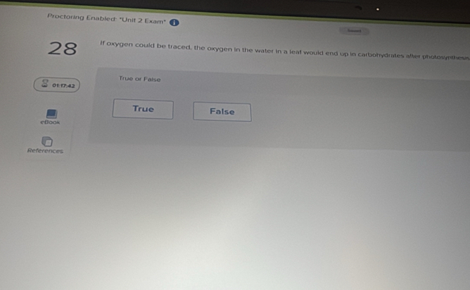 Proctoring Enabled: "Unit 2 Exam"
28 if oxygen could be traced, the oxygen in the water in a leaf would end up in carbohydrates after photosynthesis
True or False
01:17:42
True False
eBook
References