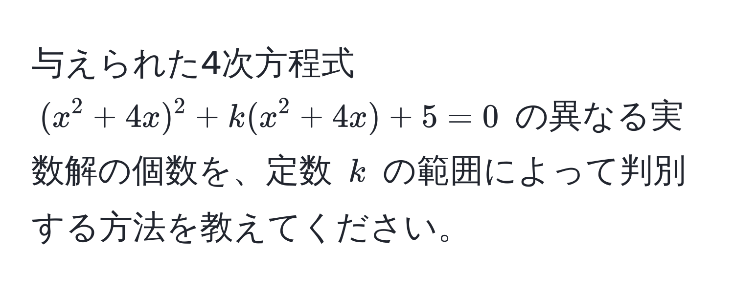 与えられた4次方程式 $(x^2 + 4x)^2 + k(x^2 + 4x) + 5 = 0$ の異なる実数解の個数を、定数 $k$ の範囲によって判別する方法を教えてください。