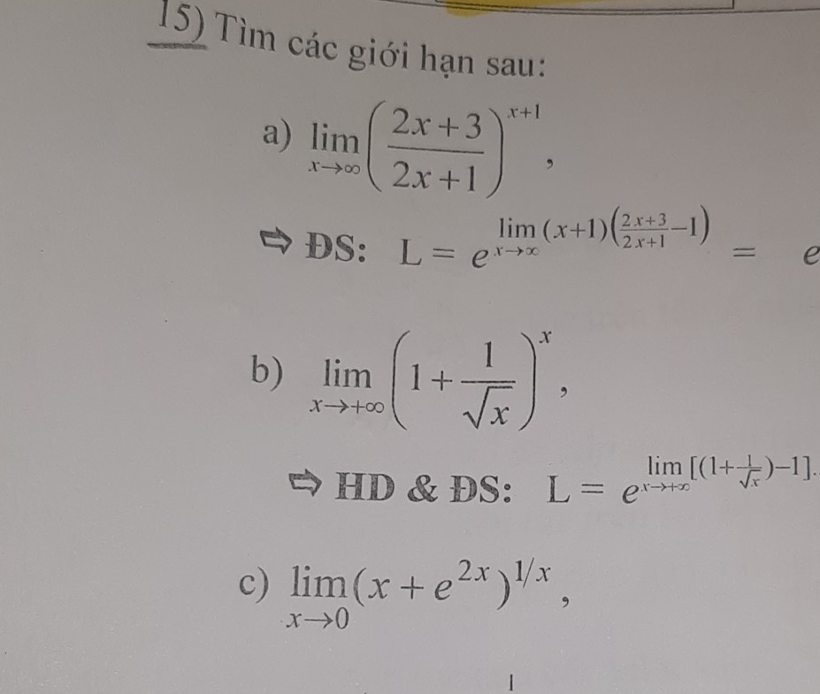 Tìm các giới hạn sau: 
a) limlimits _xto ∈fty ( (2x+3)/2x+1 )^x+1, 
DS: L=e^(limlimits _xto x)(x+1)( (2x+3)/2x+1 -1)=
e 
b) limlimits _xto +∈fty (1+ 1/sqrt(x) )^x, 
HD & ĐS: L=e^(limlimits _xto +∈fty)[(1+ 1/sqrt(x) )-1].
c) limlimits _xto 0(x+e^(2x))^1/x,