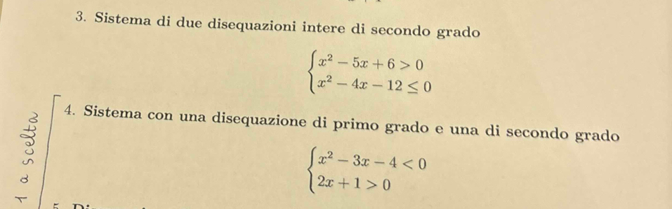 Sistema di due disequazioni intere di secondo grado
beginarrayl x^2-5x+6>0 x^2-4x-12≤ 0endarray.
4. Sistema con una disequazione di primo grado e una di secondo grado
beginarrayl x^2-3x-4<0 2x+1>0endarray.