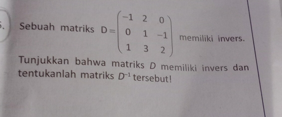 Sebuah matriks D=beginpmatrix -1&2&0 0&1&-1 1&3&2endpmatrix memiliki invers. 
Tunjukkan bahwa matriks D memiliki invers dan 
tentukanlah matriks D^(-1) tersebut!