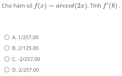 Cho hàm số f(x)=arccot (2x). Tính f'(8).
A. 1/257.00
B. 2/129.00
C. -2/257.00
D. 2/257.00