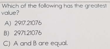 Which of the following has the greatest
value?
A) 2917.21076
B) 2971.21076
C) A and B are equal.