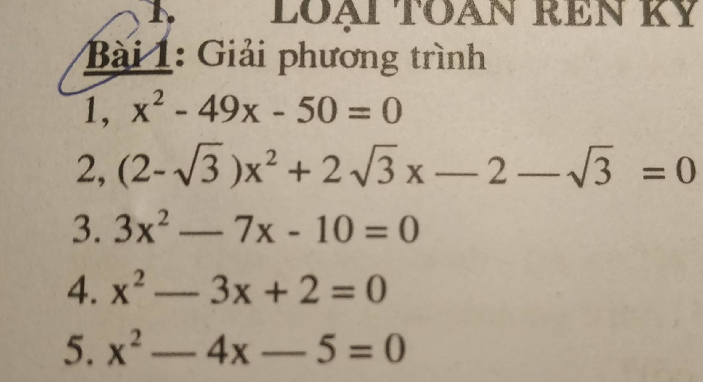 loại toan ren ky 
Bài 1: Giải phương trình 
1, x^2-49x-50=0
2, (2-sqrt(3))x^2+2sqrt(3)x-2-sqrt(3)=0
3. 3x^2-7x-10=0
4. x^2-3x+2=0
5. x^2-4x-5=0