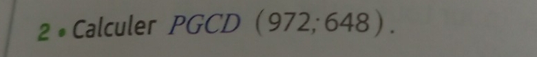 2 • Calculer PGCD (972; 648).