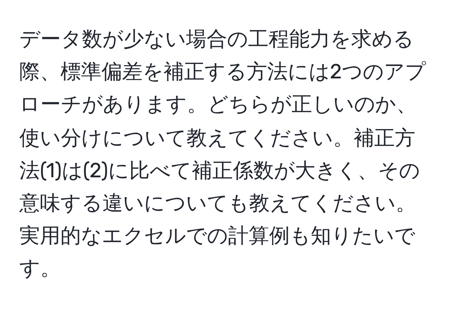 データ数が少ない場合の工程能力を求める際、標準偏差を補正する方法には2つのアプローチがあります。どちらが正しいのか、使い分けについて教えてください。補正方法(1)は(2)に比べて補正係数が大きく、その意味する違いについても教えてください。実用的なエクセルでの計算例も知りたいです。