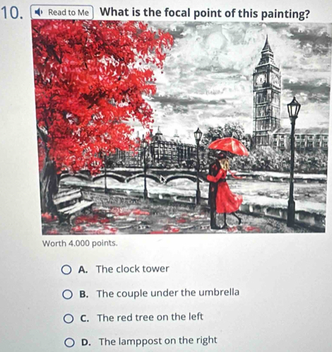 Read to Me What is the focal point of this pain
Worth 4.000 points.
A. The clock tower
B. The couple under the umbrella
C. The red tree on the left
D. The lamppost on the right