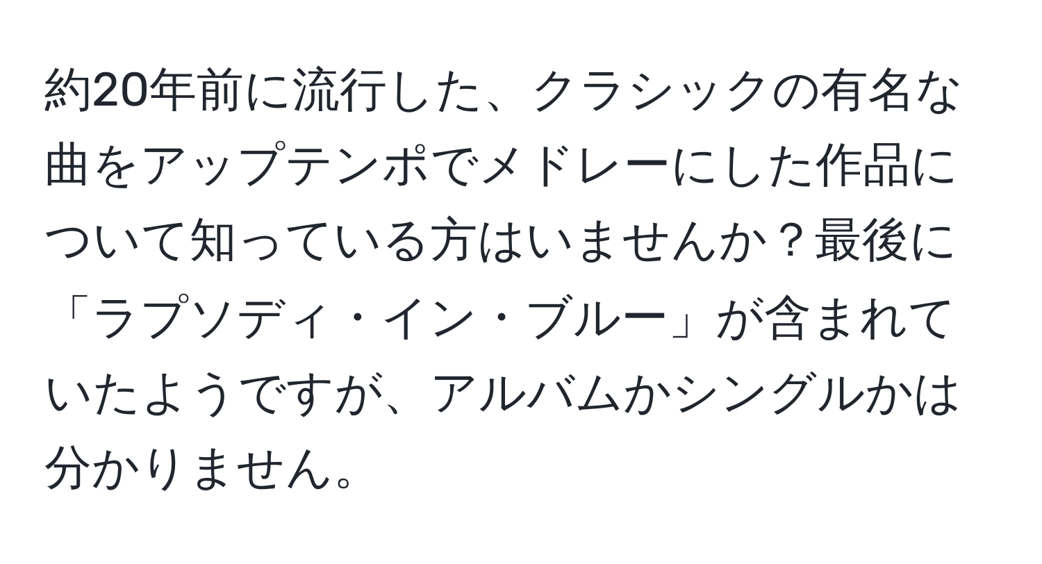 約20年前に流行した、クラシックの有名な曲をアップテンポでメドレーにした作品について知っている方はいませんか？最後に「ラプソディ・イン・ブルー」が含まれていたようですが、アルバムかシングルかは分かりません。