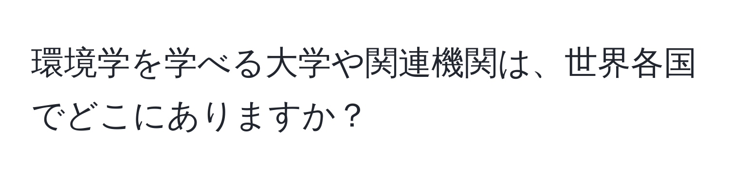 環境学を学べる大学や関連機関は、世界各国でどこにありますか？