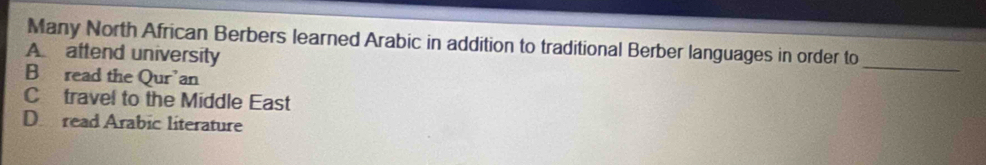 Many North African Berbers learned Arabic in addition to traditional Berber languages in order to
A. aftend university
B read the Qur’an
_
Ctravel to the Middle East
D read Arabic literature