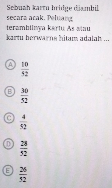 Sebuah kartu bridge diambil
secara acak. Peluang
terambilnya kartu As atau
kartu berwarna hitam adalah ...
a  10/52 
B  30/52 
 4/52 
 28/52 
 26/52 