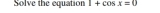 Solve the equation 1+cos x=0