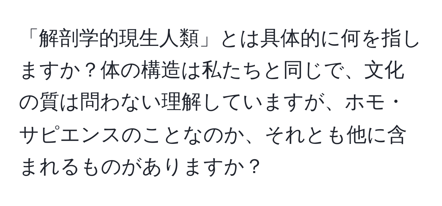 「解剖学的現生人類」とは具体的に何を指しますか？体の構造は私たちと同じで、文化の質は問わない理解していますが、ホモ・サピエンスのことなのか、それとも他に含まれるものがありますか？