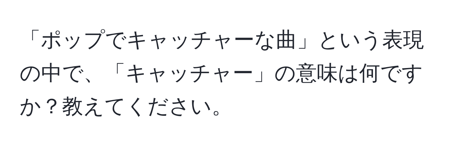 「ポップでキャッチャーな曲」という表現の中で、「キャッチャー」の意味は何ですか？教えてください。