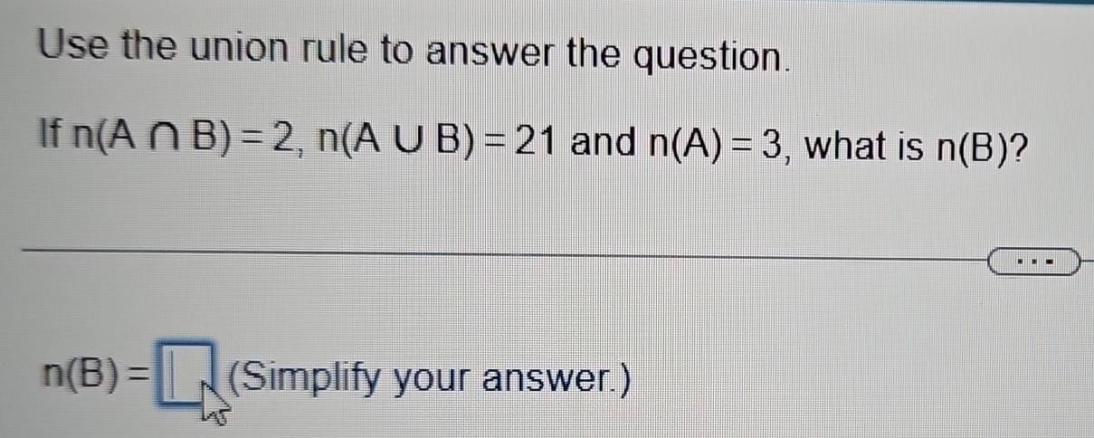 Use the union rule to answer the question. 
If n(A∩ B)=2, n(A∪ B)=21 and n(A)=3 , what is n(B) 2
n(B)=□ (Simplify your answer.)