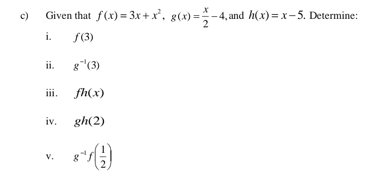 Given that f(x)=3x+x^2, g(x)= x/2 -4 , and h(x)=x-5. Determine: 
i. f(3)
ii. g^(-1)(3)
iii. fh(x)
iv. gh(2)
V. g^(-1)f( 1/2 )