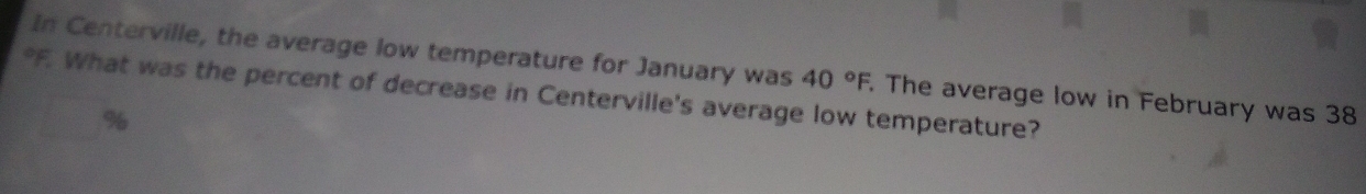 In Centerville, the average low temperature for January was 40°F. The average low in February was 38
*F. What was the percent of decrease in Centerville's average low temperature?
%