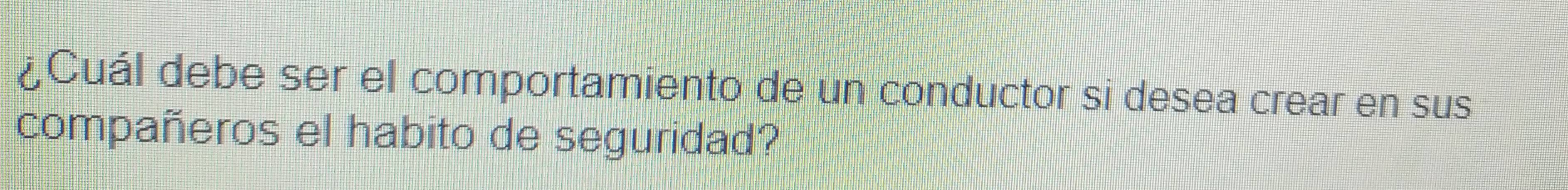 ¿Cuál debe ser el comportamiento de un conductor si desea crear en sus 
compañeros el habito de seguridad?