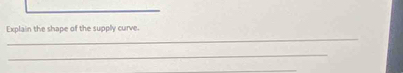 Explain the shape of the supply curve. 
_ 
_