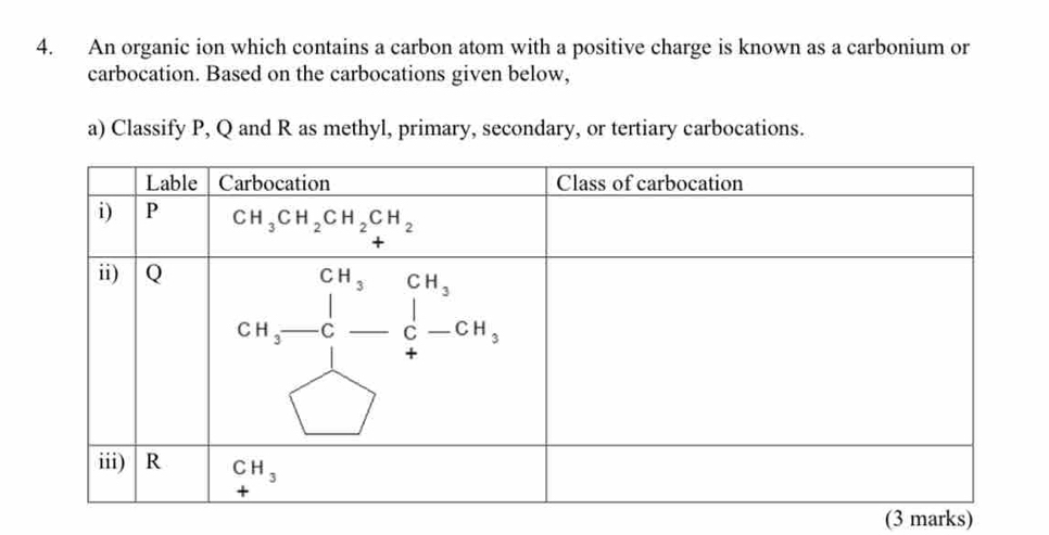 An organic ion which contains a carbon atom with a positive charge is known as a carbonium or
carbocation. Based on the carbocations given below,
a) Classify P, Q and R as methyl, primary, secondary, or tertiary carbocations.
(3 marks)