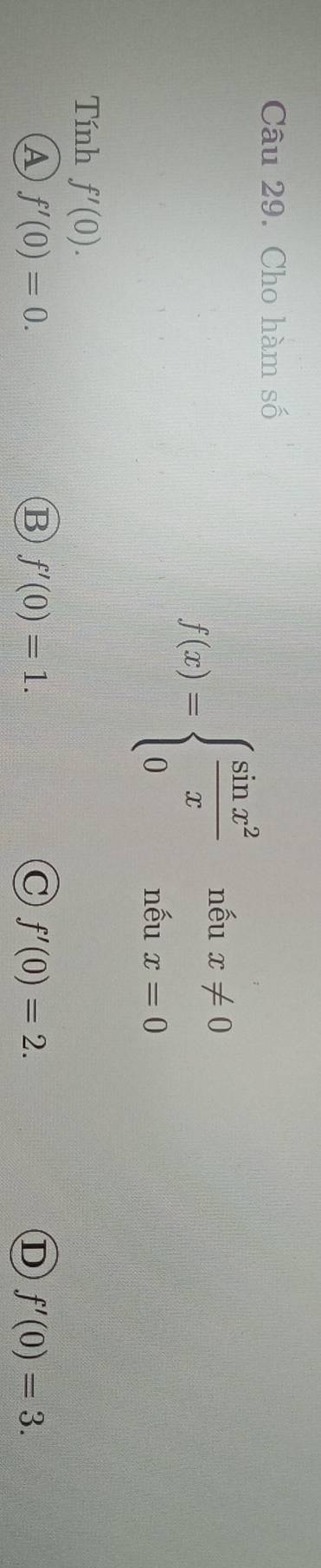 Cho hàm số
f(x)=beginarrayl  sin x^2/x  0endarray. beginarrayr nhat eux!= 0 nhat eux=0endarray
Tính f'(0).
A f'(0)=0.
B f'(0)=1.
C f'(0)=2.
D f'(0)=3.