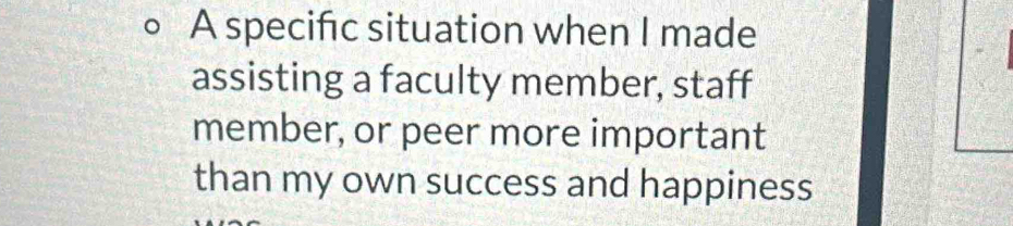 A specific situation when I made 
assisting a faculty member, staff 
member, or peer more important 
than my own success and happiness