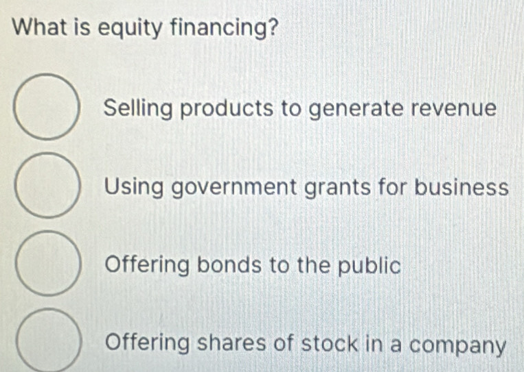 What is equity financing?
Selling products to generate revenue
Using government grants for business
Offering bonds to the public
Offering shares of stock in a company