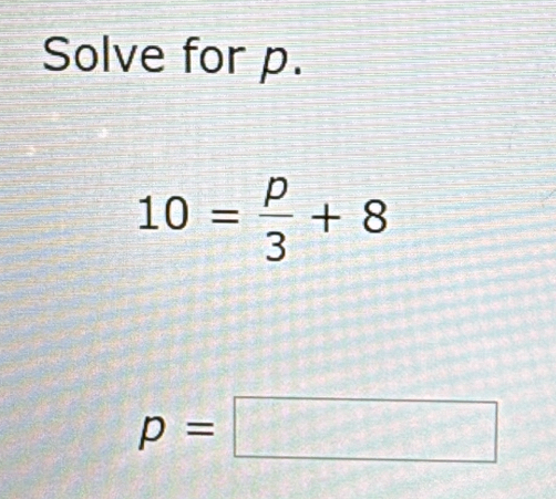 Solve for p.
10= p/3 +8
p=□