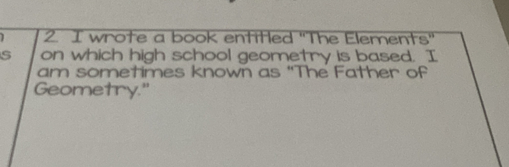 wrote a book entitled "The Elements" 
s on which high school geometry is based. I 
am sometimes known as “The Father of 
Geometry."