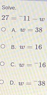 Solve.
27=^-11-w
A. w=38
B. w=16
C. w=^-16
D. w=^-38