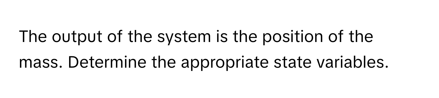 The output of the system is the position of the mass. Determine the appropriate state variables.