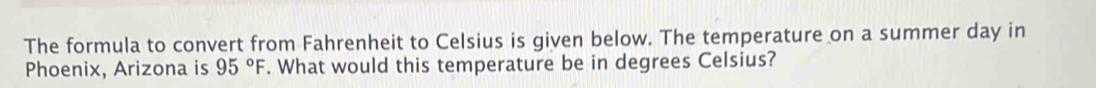 The formula to convert from Fahrenheit to Celsius is given below. The temperature on a summer day in 
Phoenix, Arizona is 95°F. What would this temperature be in degrees Celsius?