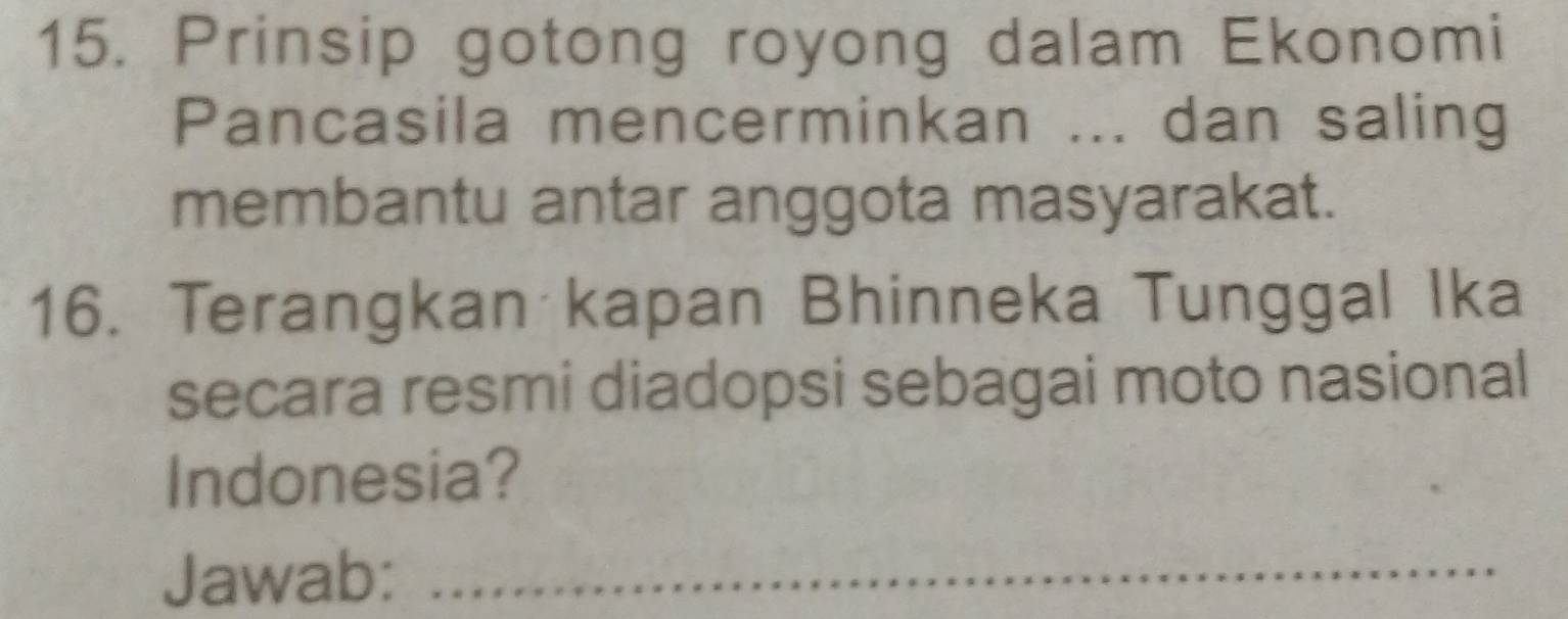 Prinsip gotong royong dalam Ekonomi 
Pancasila mencerminkan ... dan saling 
membantu antar anggota masyarakat. 
16. Terangkan kapan Bhinneka Tunggal Ika 
secara resmi diadopsi sebagai moto nasional 
Indonesia? 
Jawab:_